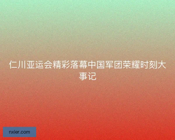 仁川亚运会精彩落幕中国军团荣耀时刻大事记