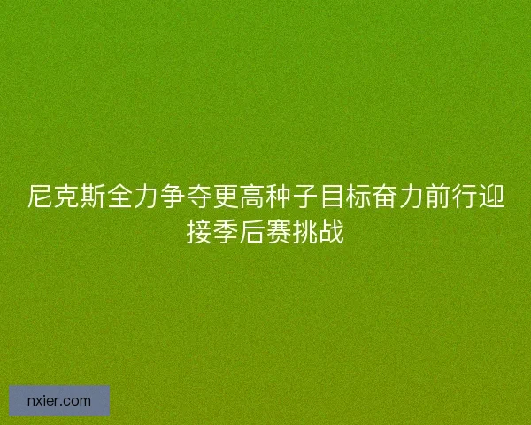 尼克斯全力争夺更高种子目标奋力前行迎接季后赛挑战