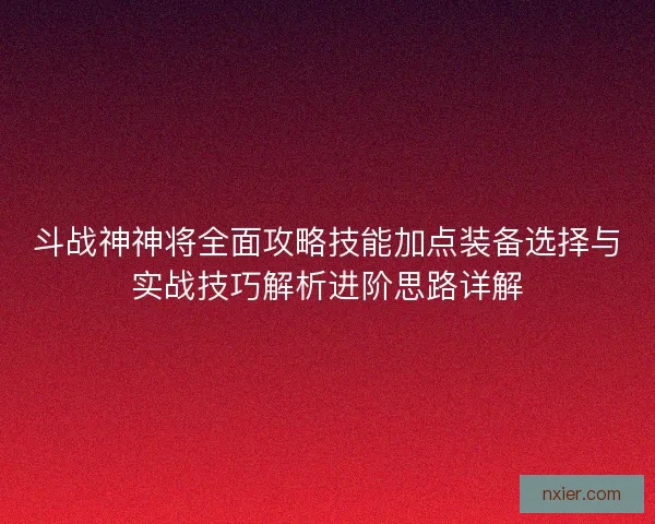 斗战神神将全面攻略技能加点装备选择与实战技巧解析进阶思路详解