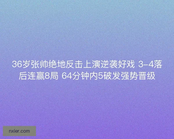 36岁张帅绝地反击上演逆袭好戏 3-4落后连赢8局 64分钟内5破发强势晋级
