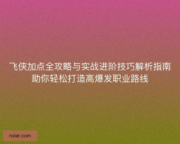 飞侠加点全攻略与实战进阶技巧解析指南助你轻松打造高爆发职业路线