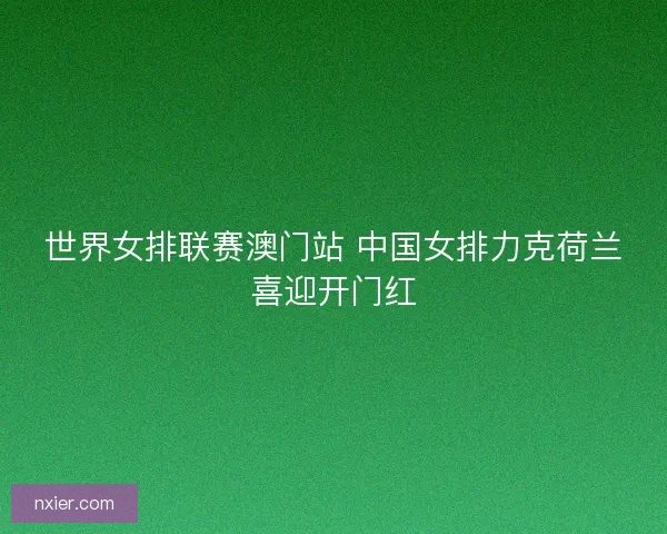 世界女排联赛澳门站 中国女排力克荷兰喜迎开门红