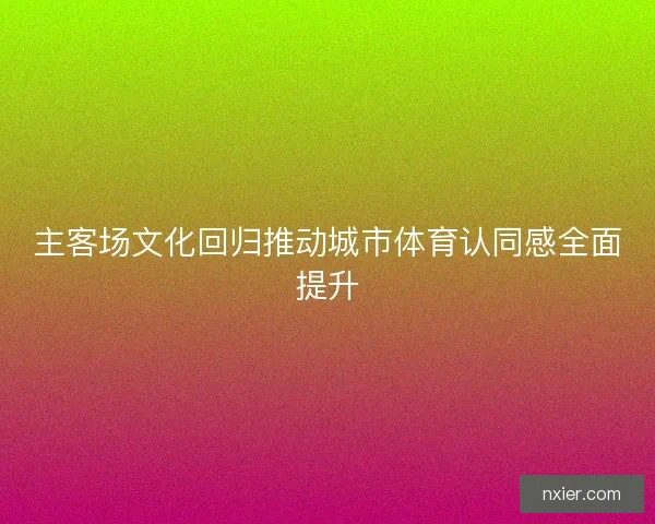 主客场文化回归推动城市体育认同感全面提升