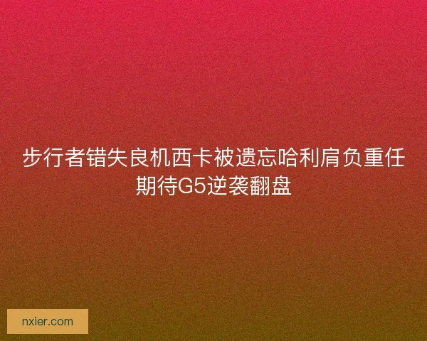 步行者错失良机西卡被遗忘哈利肩负重任期待G5逆袭翻盘
