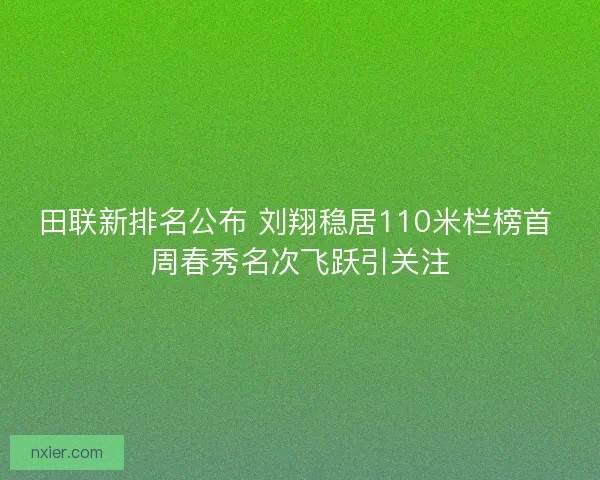 田联新排名公布 刘翔稳居110米栏榜首 周春秀名次飞跃引关注