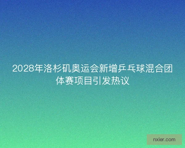 2028年洛杉矶奥运会新增乒乓球混合团体赛项目引发热议