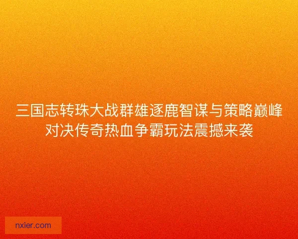 三国志转珠大战群雄逐鹿智谋与策略巅峰对决传奇热血争霸玩法震撼来袭