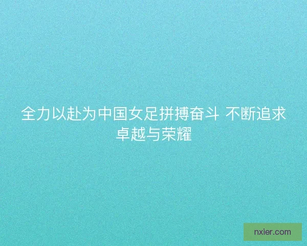 全力以赴为中国女足拼搏奋斗 不断追求卓越与荣耀