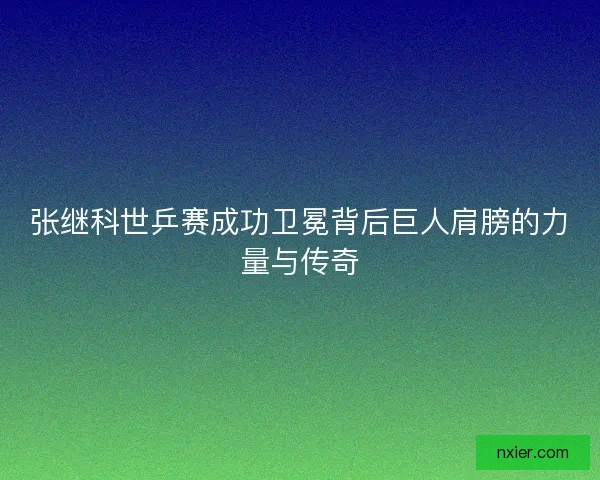 张继科世乒赛成功卫冕背后巨人肩膀的力量与传奇