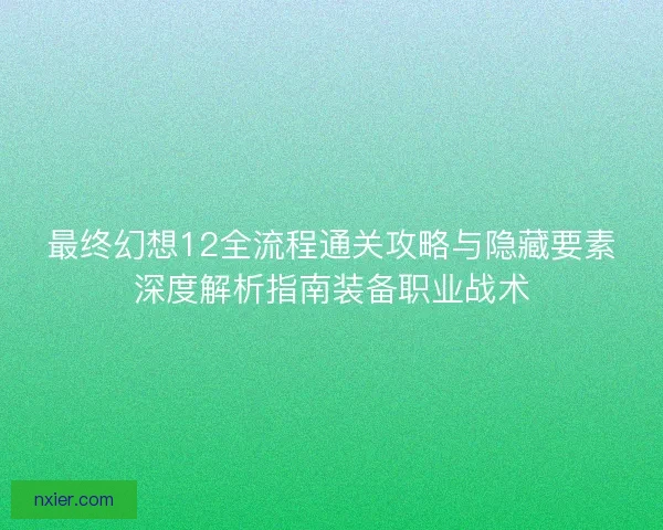 最终幻想12全流程通关攻略与隐藏要素深度解析指南装备职业战术