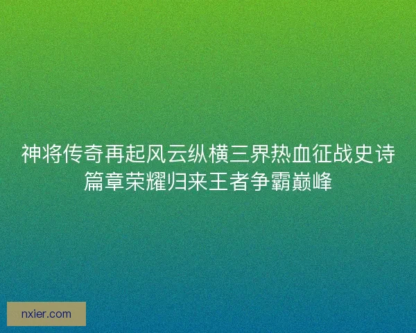 神将传奇再起风云纵横三界热血征战史诗篇章荣耀归来王者争霸巅峰