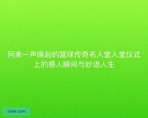 阿弟一声唤起的篮球传奇名人堂入堂仪式上的感人瞬间与妙语人生