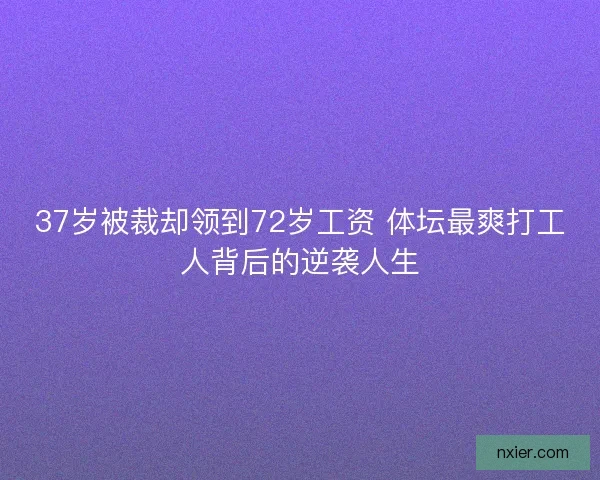 37岁被裁却领到72岁工资 体坛最爽打工人背后的逆袭人生
