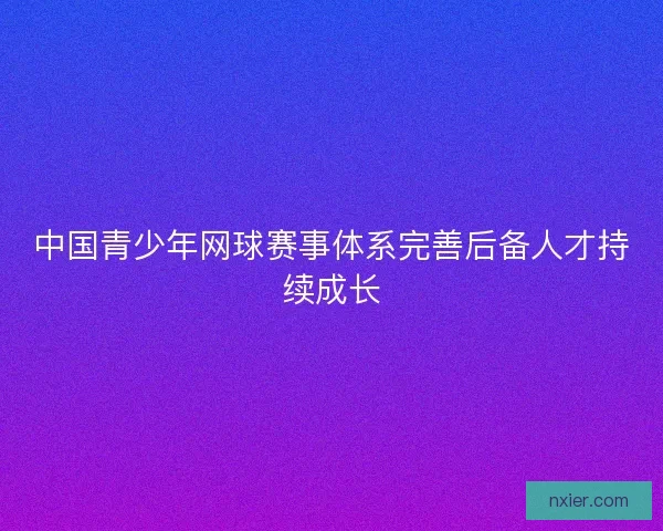 中国青少年网球赛事体系完善后备人才持续成长