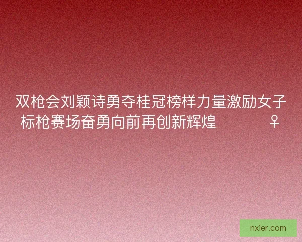 双枪会刘颖诗勇夺桂冠榜样力量激励女子标枪赛场奋勇向前再创新辉煌 🏆🏃‍♀️