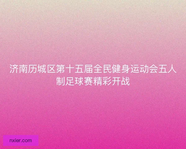 济南历城区第十五届全民健身运动会五人制足球赛精彩开战