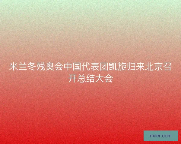 米兰冬残奥会中国代表团凯旋归来北京召开总结大会