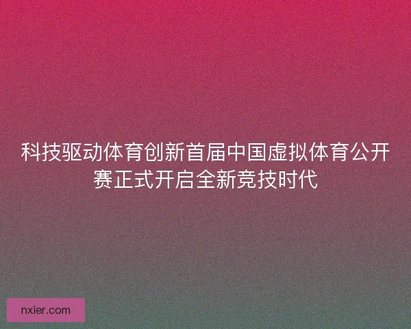 科技驱动体育创新首届中国虚拟体育公开赛正式开启全新竞技时代