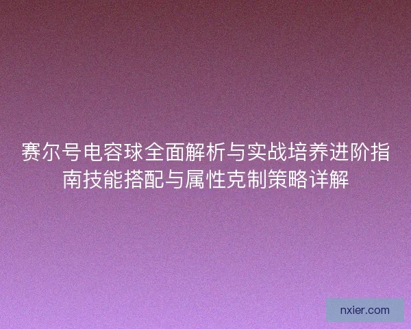 赛尔号电容球全面解析与实战培养进阶指南技能搭配与属性克制策略详解 赛尔号电容球全面解析与实战培养进阶指南技能搭配与属性克制策略详解