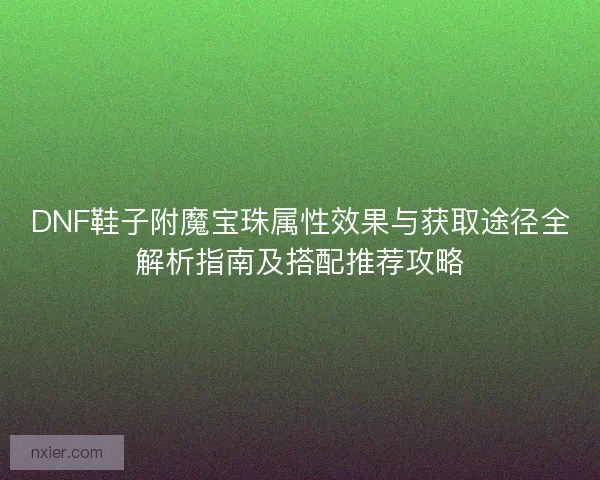 DNF鞋子附魔宝珠属性效果与获取途径全解析指南及搭配推荐攻略