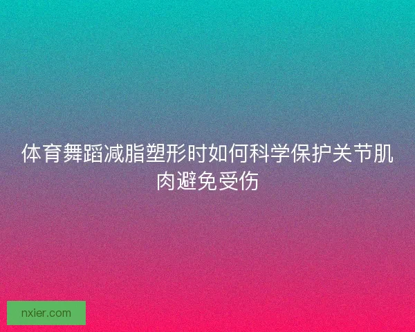 体育舞蹈减脂塑形时如何科学保护关节肌肉避免受伤