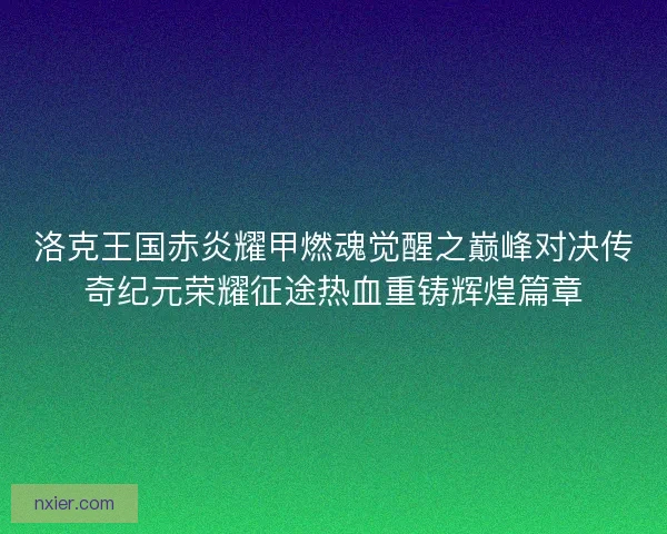 洛克王国赤炎耀甲燃魂觉醒之巅峰对决传奇纪元荣耀征途热血重铸辉煌篇章