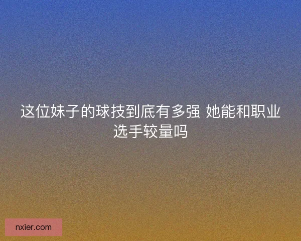 这位妹子的球技到底有多强 她能和职业选手较量吗