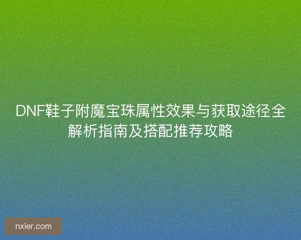 DNF鞋子附魔宝珠属性效果与获取途径全解析指南及搭配推荐攻略