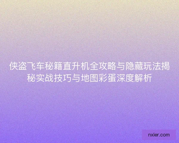 侠盗飞车秘籍直升机全攻略与隐藏玩法揭秘实战技巧与地图彩蛋深度解析