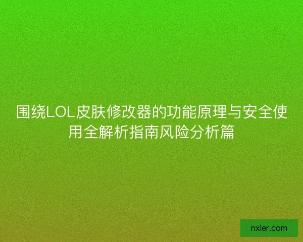 围绕LOL皮肤修改器的功能原理与安全使用全解析指南风险分析篇