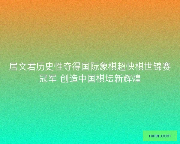 居文君历史性夺得国际象棋超快棋世锦赛冠军 创造中国棋坛新辉煌