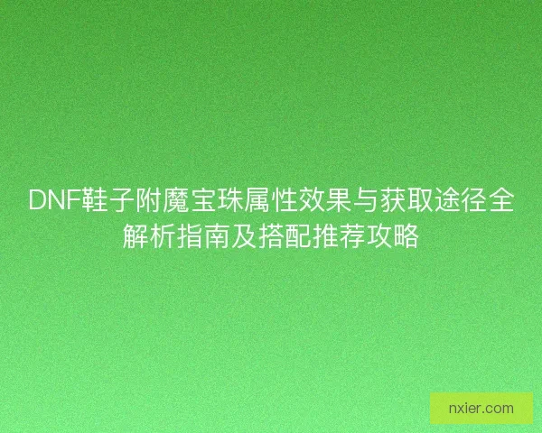 DNF鞋子附魔宝珠属性效果与获取途径全解析指南及搭配推荐攻略