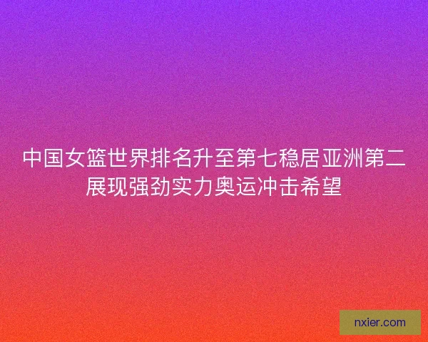 中国女篮世界排名升至第七稳居亚洲第二展现强劲实力奥运冲击希望