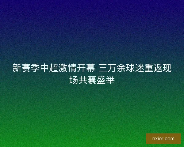 新赛季中超激情开幕 三万余球迷重返现场共襄盛举