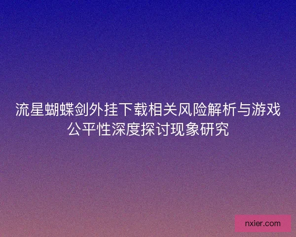 流星蝴蝶剑外挂下载相关风险解析与游戏公平性深度探讨现象研究
