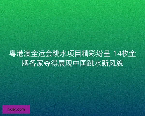 粤港澳全运会跳水项目精彩纷呈 14枚金牌各家夺得展现中国跳水新风貌