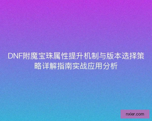 DNF附魔宝珠属性提升机制与版本选择策略详解指南实战应用分析