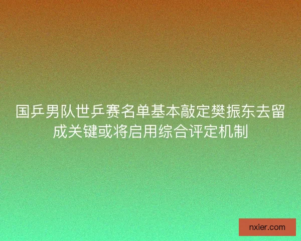国乒男队世乒赛名单基本敲定樊振东去留成关键或将启用综合评定机制