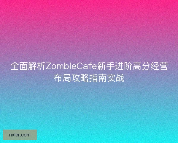 全面解析ZombieCafe新手进阶高分经营布局攻略指南实战