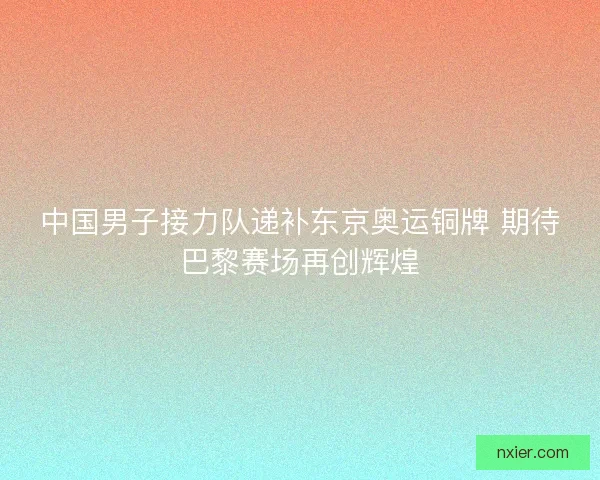 中国男子接力队递补东京奥运铜牌 期待巴黎赛场再创辉煌