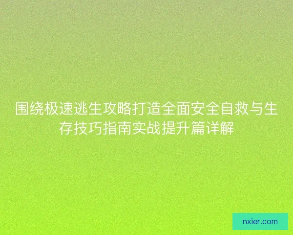 围绕极速逃生攻略打造全面安全自救与生存技巧指南实战提升篇详解