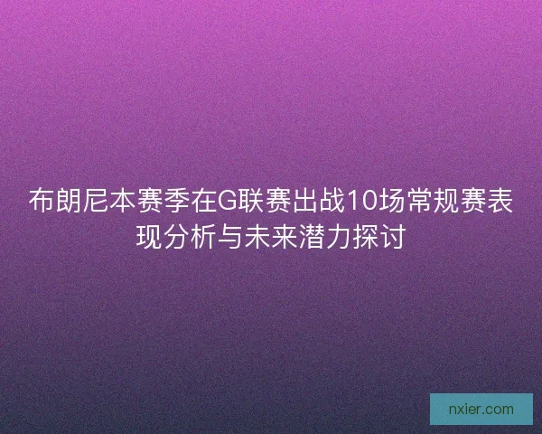 布朗尼本赛季在G联赛出战10场常规赛表现分析与未来潜力探讨