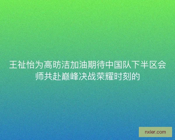 王祉怡为高昉洁加油期待中国队下半区会师共赴巅峰决战荣耀时刻的